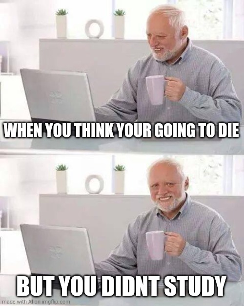 Studying is more important | WHEN YOU THINK YOUR GOING TO DIE; BUT YOU DIDNT STUDY | image tagged in memes,hide the pain harold | made w/ Imgflip meme maker