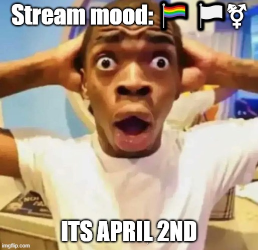 OH HELL NOOO | Stream mood: 🏳️‍🌈 🏳️‍⚧️; ITS APRIL 2ND | image tagged in shocked black guy | made w/ Imgflip meme maker