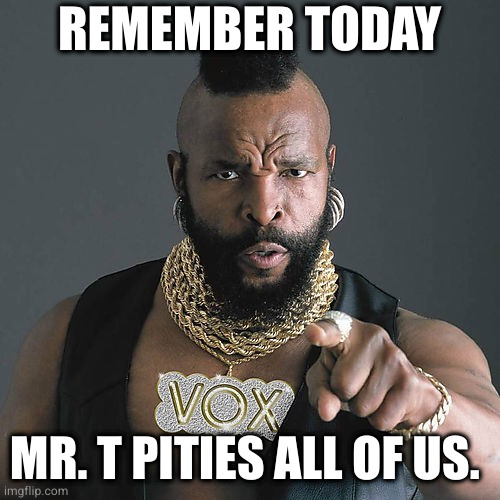 April Fools Day | REMEMBER TODAY; MR. T PITIES ALL OF US. | image tagged in memes,mr t pity the fool | made w/ Imgflip meme maker