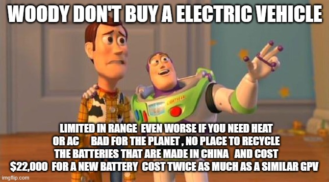 TOYSTORY EVERYWHERE | WOODY DON'T BUY A ELECTRIC VEHICLE; LIMITED IN RANGE  EVEN WORSE IF YOU NEED HEAT OR AC      BAD FOR THE PLANET , NO PLACE TO RECYCLE THE BATTERIES THAT ARE MADE IN CHINA   AND COST $22,000  FOR A NEW BATTERY  COST TWICE AS MUCH AS A SIMILAR GPV | image tagged in toystory everywhere | made w/ Imgflip meme maker