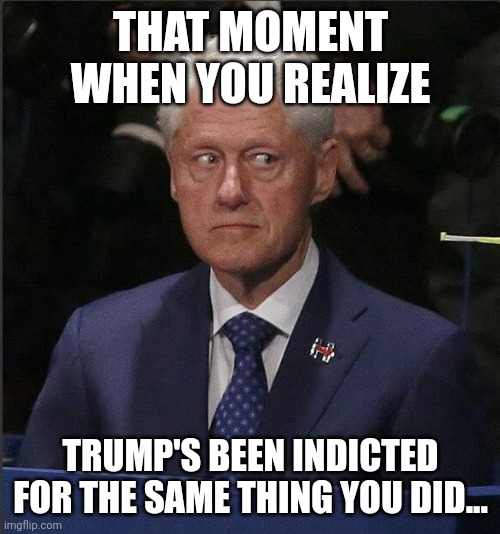 Uh-Oh... | THAT MOMENT WHEN YOU REALIZE; TRUMP'S BEEN INDICTED FOR THE SAME THING YOU DID... | image tagged in bill clinton scared | made w/ Imgflip meme maker
