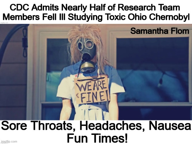 Uh, oh.... | CDC Admits Nearly Half of Research Team 
Members Fell Ill Studying Toxic Ohio Chernobyl; Samantha Flom; Sore Throats, Headaches, Nausea; Fun Times! | image tagged in politics,ohio,palestine,train,cdc,toxic | made w/ Imgflip meme maker