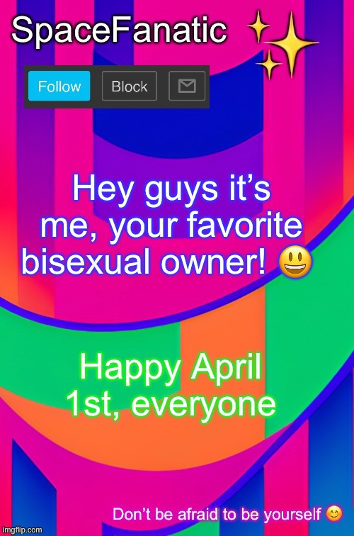 SpaceFanatic April 1 Announcement Template | Hey guys it’s me, your favorite bisexual owner! 😃; Happy April 1st, everyone | image tagged in spacefanatic april 1 announcement template | made w/ Imgflip meme maker