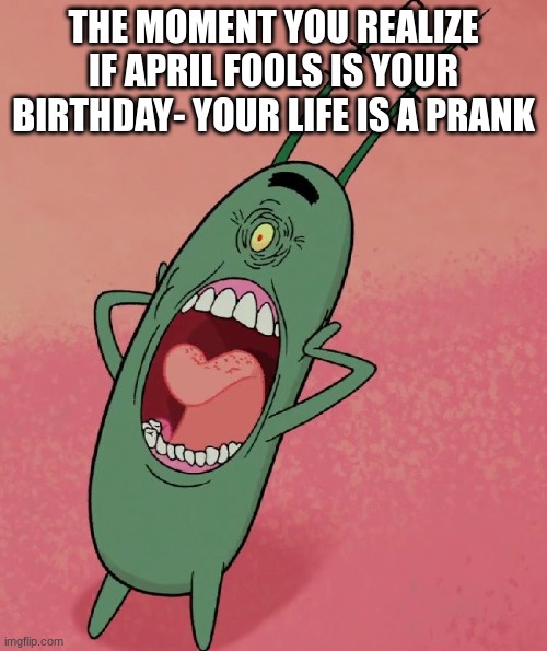 :0 | THE MOMENT YOU REALIZE IF APRIL FOOLS IS YOUR BIRTHDAY- YOUR LIFE IS A PRANK | image tagged in the moment you realise | made w/ Imgflip meme maker