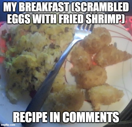 MY BREAKFAST (SCRAMBLED EGGS WITH FRIED SHRIMP); RECIPE IN COMMENTS | made w/ Imgflip meme maker