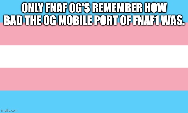 tbh tho i miss it. i remember having it years ago | ONLY FNAF OG'S REMEMBER HOW BAD THE OG MOBILE PORT OF FNAF1 WAS. | image tagged in trans flag | made w/ Imgflip meme maker