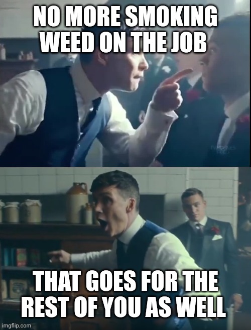 Peaky blinders no fighting blank | NO MORE SMOKING WEED ON THE JOB THAT GOES FOR THE REST OF YOU AS WELL | image tagged in peaky blinders no fighting blank | made w/ Imgflip meme maker