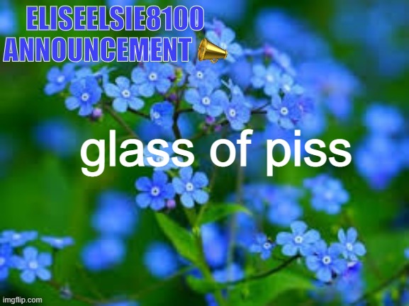 EliseElsie8100 Announcement |  glass of piss | image tagged in eliseelsie8100 announcement | made w/ Imgflip meme maker