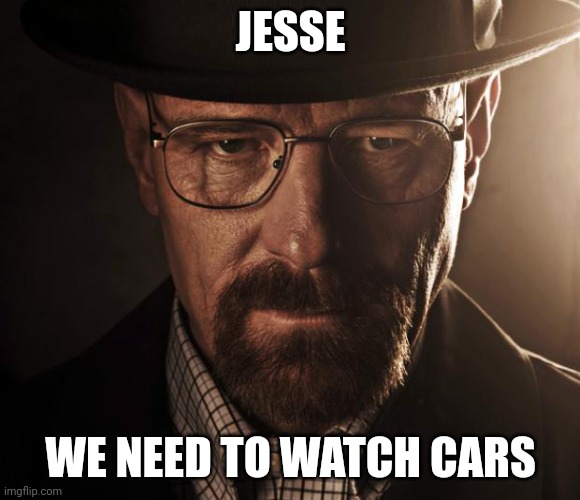 Heisenberg | JESSE WE NEED TO WATCH CARS | image tagged in heisenberg | made w/ Imgflip meme maker