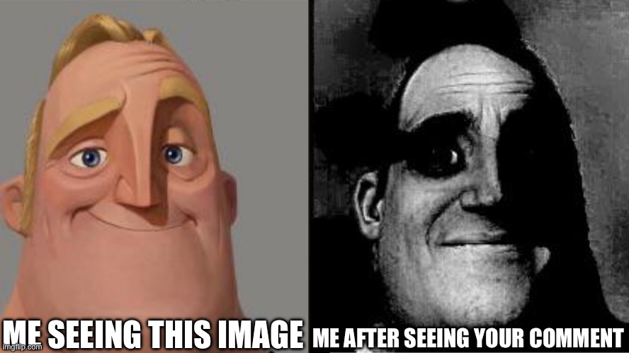 Traumatized Mr. Incredible | ME SEEING THIS IMAGE; ME AFTER SEEING YOUR COMMENT | image tagged in traumatized mr incredible | made w/ Imgflip meme maker