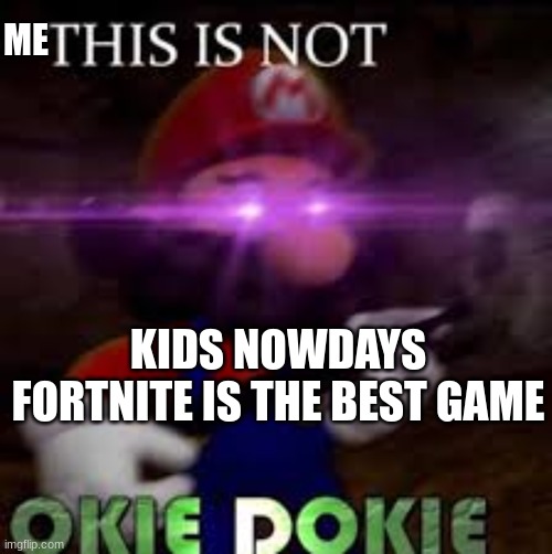 This is not okie dokie | ME; KIDS NOWDAYS FORTNITE IS THE BEST GAME | image tagged in this is not okie dokie | made w/ Imgflip meme maker