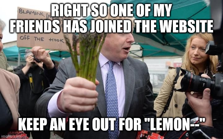 Be nice ok? | RIGHT SO ONE OF MY FRIENDS HAS JOINED THE WEBSITE; KEEP AN EYE OUT FOR "LEMON--" | image tagged in boris johnson asparagus | made w/ Imgflip meme maker