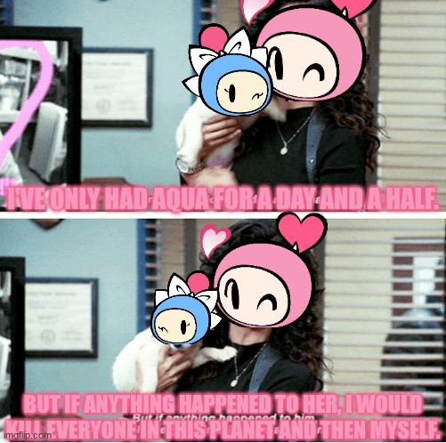 A big sister's responsibility | I'VE ONLY HAD AQUA FOR A DAY AND A HALF. BUT IF ANYTHING HAPPENED TO HER, I WOULD KILL EVERYONE IN THIS PLANET AND THEN MYSELF. | image tagged in i've only had | made w/ Imgflip meme maker