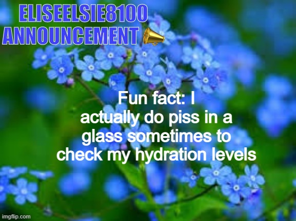 EliseElsie8100 Announcement | Fun fact: I actually do piss in a glass sometimes to check my hydration levels | image tagged in eliseelsie8100 announcement | made w/ Imgflip meme maker