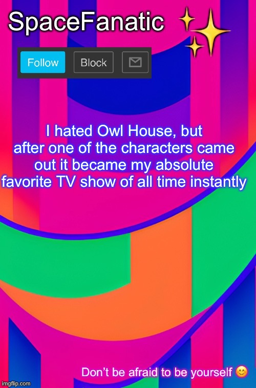 SpaceFanatic April 1 Announcement Template | I hated Owl House, but after one of the characters came out it became my absolute favorite TV show of all time instantly | image tagged in spacefanatic april 1 announcement template | made w/ Imgflip meme maker