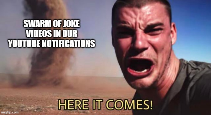 Every year | SWARM OF JOKE VIDEOS IN OUR YOUTUBE NOTIFICATIONS | image tagged in here it comes | made w/ Imgflip meme maker