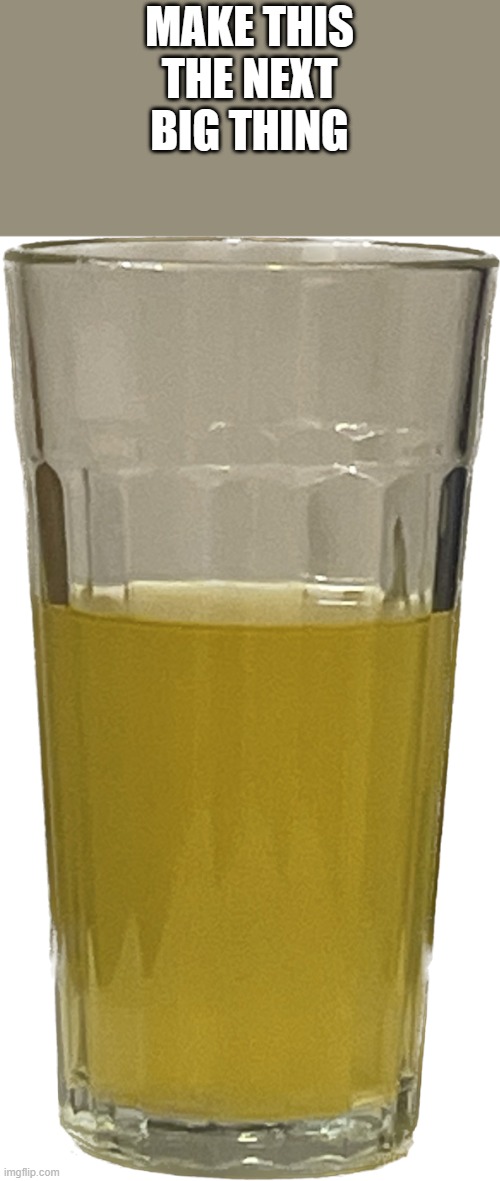 Glass of piss | MAKE THIS THE NEXT BIG THING | image tagged in glass of piss | made w/ Imgflip meme maker