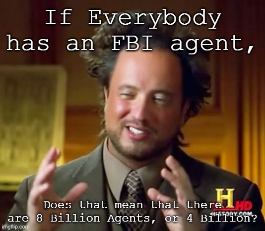 Just something to think about | If Everybody has an FBI agent, Does that mean that there are 8 Billion Agents, or 4 Billion? | image tagged in memes,ancient aliens | made w/ Imgflip meme maker