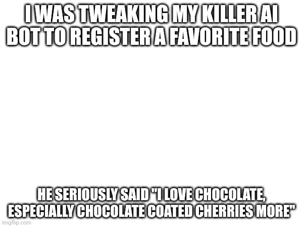 Something about a cherry- I laughed so much | I WAS TWEAKING MY KILLER AI BOT TO REGISTER A FAVORITE FOOD; HE SERIOUSLY SAID "I LOVE CHOCOLATE, ESPECIALLY CHOCOLATE COATED CHERRIES MORE" | made w/ Imgflip meme maker