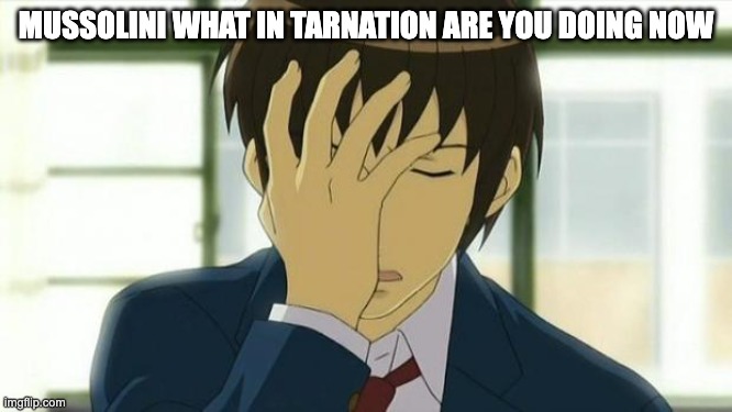 Kyon Facepalm Ver 2 | MUSSOLINI WHAT IN TARNATION ARE YOU DOING NOW | image tagged in kyon facepalm ver 2 | made w/ Imgflip meme maker