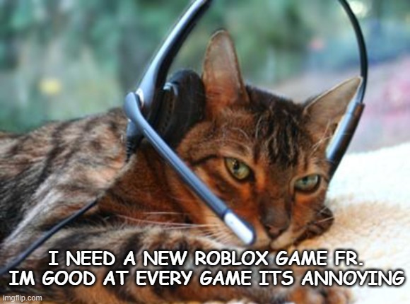 I NEED A NEW ROBLOX GAME FR. IM GOOD AT EVERY GAME ITS ANNOYING | made w/ Imgflip meme maker