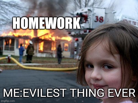 Disaster Girl destroys her homework | HOMEWORK; ME:EVILEST THING EVER | image tagged in memes,disaster girl | made w/ Imgflip meme maker