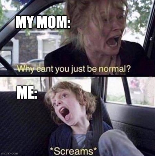Why Can't You Just Be Normal | MY MOM:; ME: | image tagged in why can't you just be normal | made w/ Imgflip meme maker