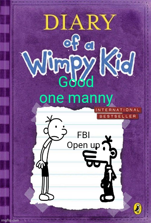 Diary of a Wimpy Kid Cover Template | Good one manny; FBI Open up | image tagged in diary of a wimpy kid cover template | made w/ Imgflip meme maker