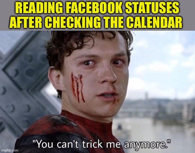April Fools! | READING FACEBOOK STATUSES AFTER CHECKING THE CALENDAR | image tagged in you can't trick me anymore,april fools day | made w/ Imgflip meme maker