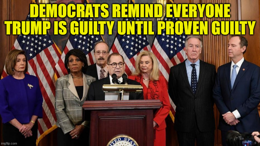 Democrats Remind Everyone Trump Is Guilty Until Proven Guilty | DEMOCRATS REMIND EVERYONE TRUMP IS GUILTY UNTIL PROVEN GUILTY | image tagged in house democrats,corrupt,politicians | made w/ Imgflip meme maker