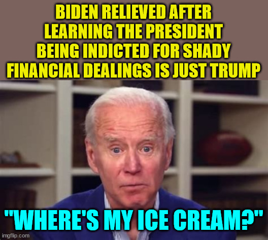 Where's my ice cream? | BIDEN RELIEVED AFTER LEARNING THE PRESIDENT BEING INDICTED FOR SHADY FINANCIAL DEALINGS IS JUST TRUMP; "WHERE'S MY ICE CREAM?" | image tagged in dementia,joe biden | made w/ Imgflip meme maker