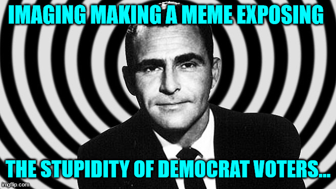 Rod Serling--Twilight Zone | IMAGING MAKING A MEME EXPOSING THE STUPIDITY OF DEMOCRAT VOTERS... | image tagged in rod serling--twilight zone | made w/ Imgflip meme maker