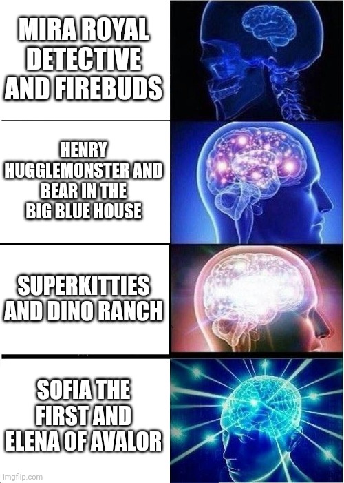 Expanding Brain But It's Disney Junior Shows Getting Better | MIRA ROYAL DETECTIVE AND FIREBUDS; HENRY HUGGLEMONSTER AND BEAR IN THE BIG BLUE HOUSE; SUPERKITTIES AND DINO RANCH; SOFIA THE FIRST AND ELENA OF AVALOR | image tagged in memes,expanding brain,disney junior | made w/ Imgflip meme maker