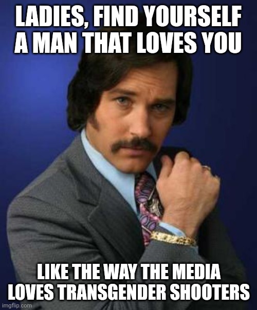 If you watch the media, you'd think a Christian shot up a transgender school. | LADIES, FIND YOURSELF A MAN THAT LOVES YOU; LIKE THE WAY THE MEDIA LOVES TRANSGENDER SHOOTERS | image tagged in brian fontana | made w/ Imgflip meme maker