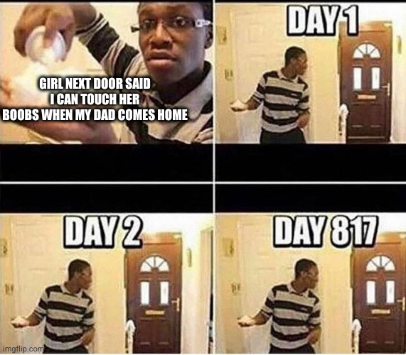 Gonna Prank Dad | GIRL NEXT DOOR SAID I CAN TOUCH HER BOOBS WHEN MY DAD COMES HOME | image tagged in gonna prank dad | made w/ Imgflip meme maker