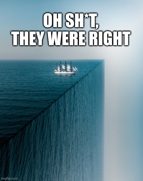 Flat earthers were right | OH SH*T, THEY WERE RIGHT | image tagged in flat earth | made w/ Imgflip meme maker