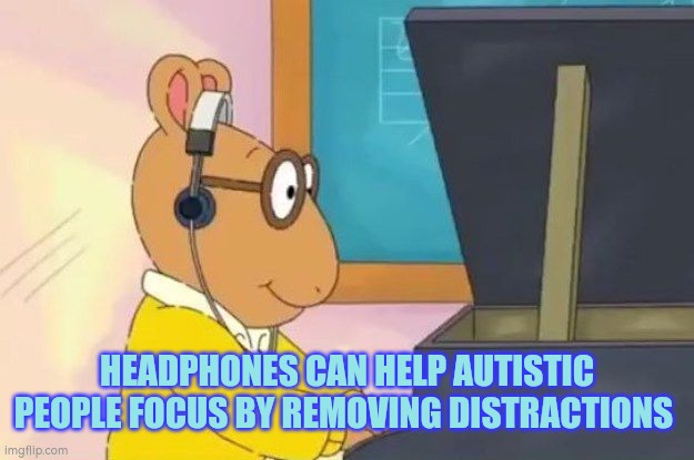 Autism, headphones and distractions | HEADPHONES CAN HELP AUTISTIC PEOPLE FOCUS BY REMOVING DISTRACTIONS | image tagged in headphones,autism,environment,distraction,work | made w/ Imgflip meme maker