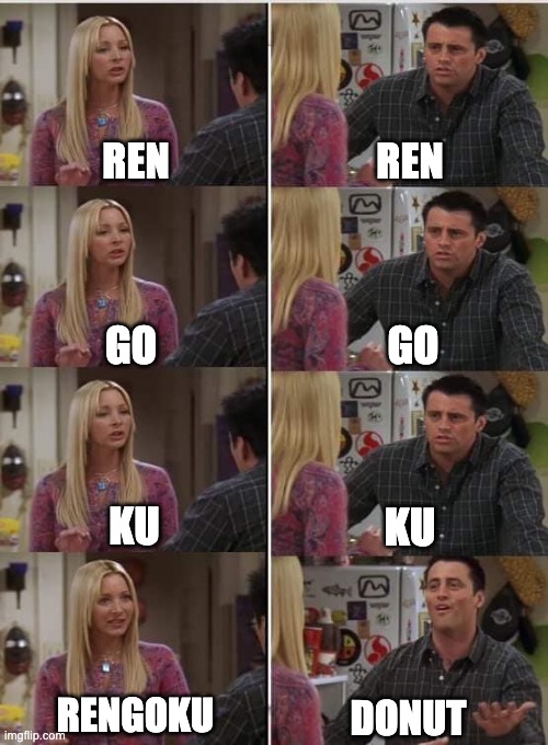 Phoebe Joey | REN; REN; GO; GO; KU; KU; RENGOKU; DONUT | image tagged in phoebe joey | made w/ Imgflip meme maker