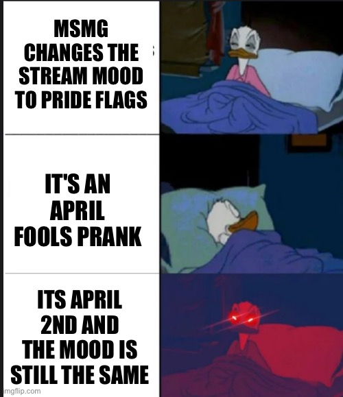 Donald Duck awake | MSMG CHANGES THE STREAM MOOD TO PRIDE FLAGS; IT'S AN APRIL FOOLS PRANK; ITS APRIL 2ND AND THE MOOD IS STILL THE SAME | image tagged in donald duck awake | made w/ Imgflip meme maker