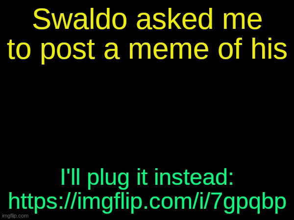 drizzy text temp | Swaldo asked me to post a meme of his; I'll plug it instead: https://imgflip.com/i/7gpqbp | image tagged in drizzy text temp | made w/ Imgflip meme maker