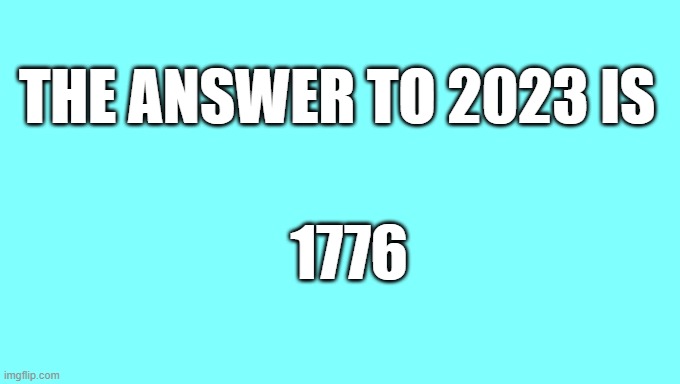 The Answer is | THE ANSWER TO 2023 IS; 1776 | image tagged in the answer | made w/ Imgflip meme maker