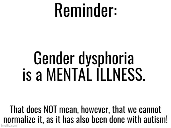 Reminder:; Gender dysphoria is a MENTAL ILLNESS. That does NOT mean, however, that we cannot normalize it, as it has also been done with autism! | made w/ Imgflip meme maker