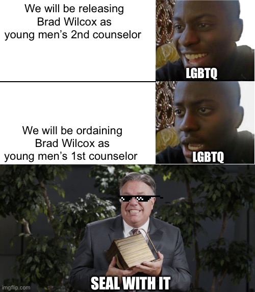 Take that! He deserves it. | We will be releasing Brad Wilcox as young men’s 2nd counselor; LGBTQ; We will be ordaining Brad Wilcox as young men’s 1st counselor; LGBTQ; SEAL WITH IT | image tagged in disappointed black guy,brad wilcox plates,lds church,general conference | made w/ Imgflip meme maker