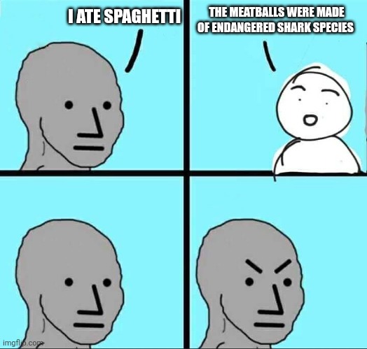 Spaghetti and shark meatballs | THE MEATBALLS WERE MADE OF ENDANGERED SHARK SPECIES; I ATE SPAGHETTI | image tagged in npc meme | made w/ Imgflip meme maker