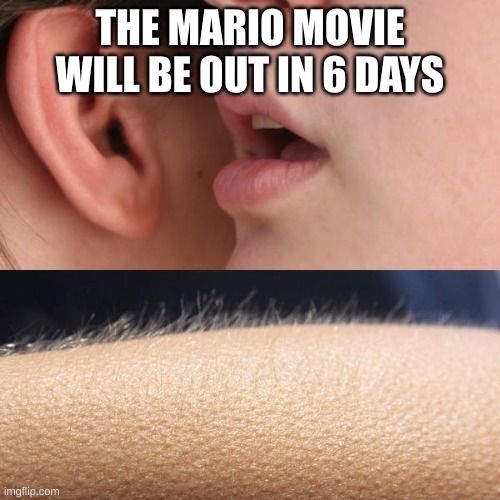 YES. | THE MARIO MOVIE WILL BE OUT IN 6 DAYS | image tagged in whisper and goosebumps,mario,mario movie,yay,movies,mario kart | made w/ Imgflip meme maker