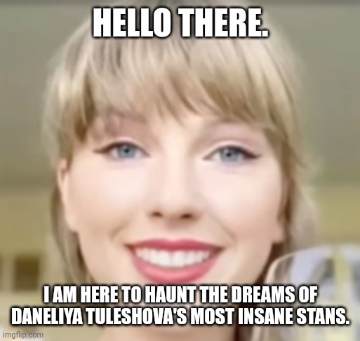 Taylor Swift is coming for you! | HELLO THERE. I AM HERE TO HAUNT THE DREAMS OF DANELIYA TULESHOVA'S MOST INSANE STANS. | image tagged in taylor swift funny smile,daneliya tuleshova sucks | made w/ Imgflip meme maker