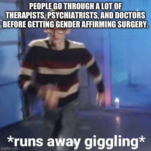 sorry i gtg i have the liberal agenda due at 11:59 | PEOPLE GO THROUGH A LOT OF THERAPISTS, PSYCHIATRISTS, AND DOCTORS BEFORE GETTING GENDER AFFIRMING SURGERY. | image tagged in neil cicierega | made w/ Imgflip meme maker