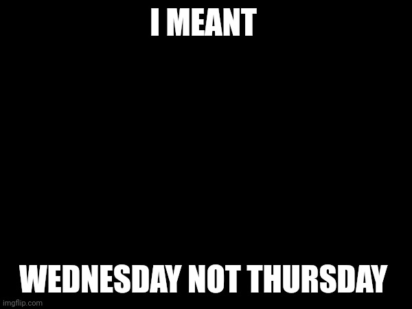 Correction to the last announcement | I MEANT; WEDNESDAY NOT THURSDAY | image tagged in important,memes,schedule | made w/ Imgflip meme maker