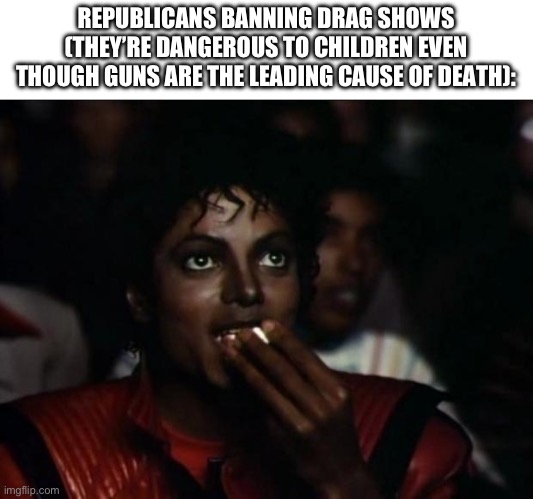 sure love protecting the children | REPUBLICANS BANNING DRAG SHOWS (THEY’RE DANGEROUS TO CHILDREN EVEN THOUGH GUNS ARE THE LEADING CAUSE OF DEATH): | image tagged in memes,michael jackson popcorn | made w/ Imgflip meme maker