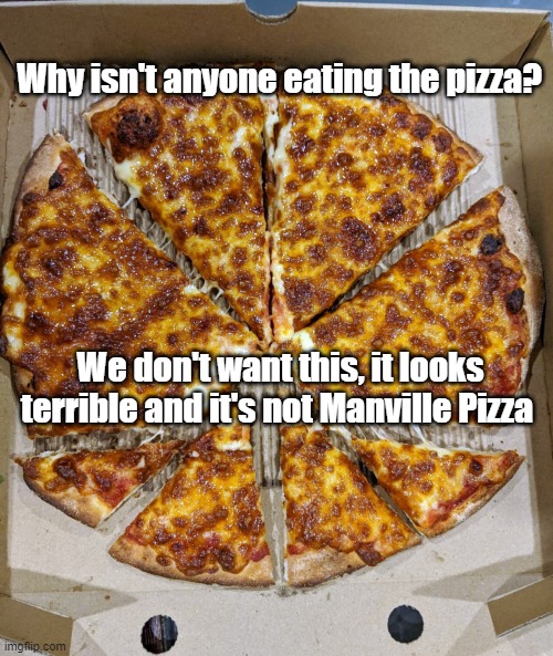 Manville Strong | Why isn't anyone eating the pizza? We don't want this, it looks terrible and it's not Manville Pizza | image tagged in manville strong,lisa payne,pizza | made w/ Imgflip meme maker